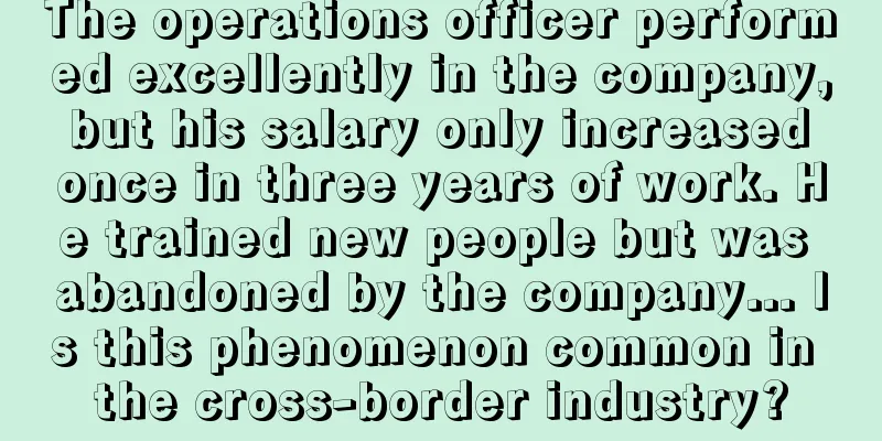 The operations officer performed excellently in the company, but his salary only increased once in three years of work. He trained new people but was abandoned by the company... Is this phenomenon common in the cross-border industry?