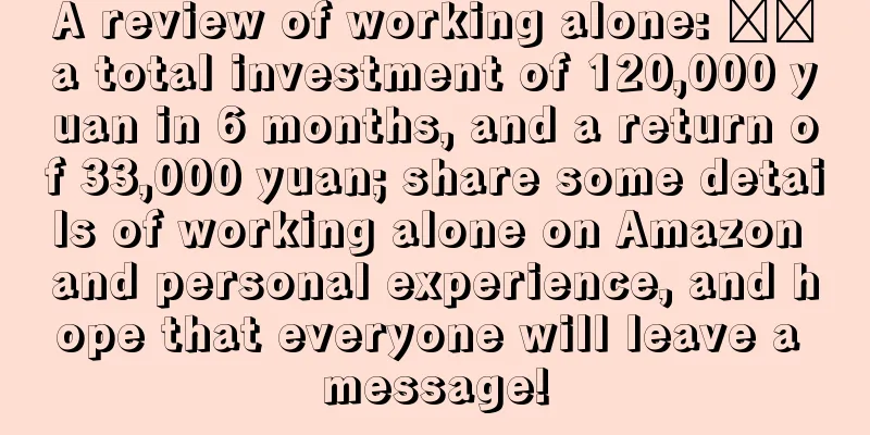 A review of working alone: ​​a total investment of 120,000 yuan in 6 months, and a return of 33,000 yuan; share some details of working alone on Amazon and personal experience, and hope that everyone will leave a message!
