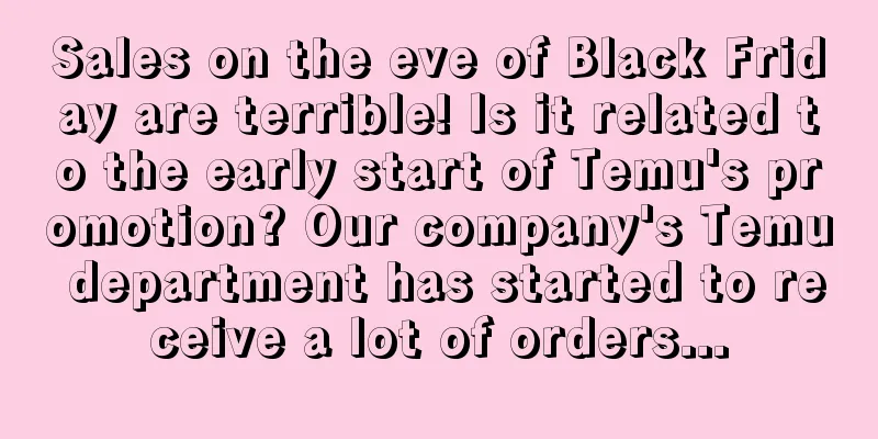 Sales on the eve of Black Friday are terrible! Is it related to the early start of Temu's promotion? Our company's Temu department has started to receive a lot of orders...