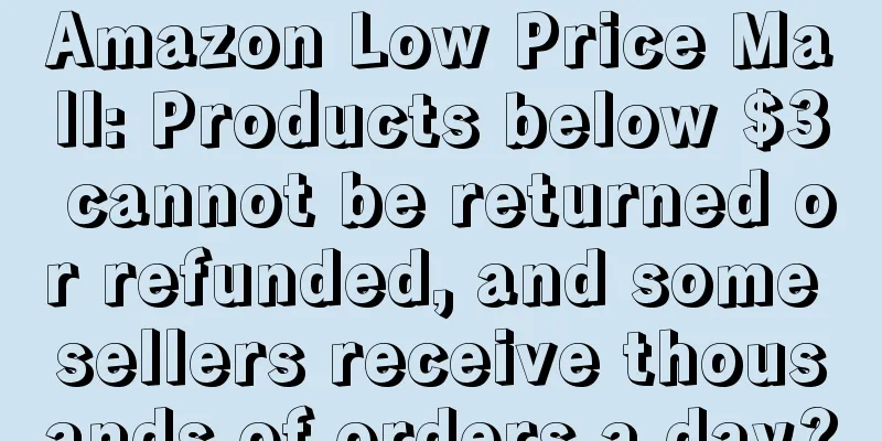 Amazon Low Price Mall: Products below $3 cannot be returned or refunded, and some sellers receive thousands of orders a day?