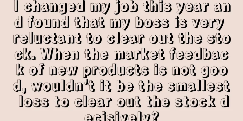 I changed my job this year and found that my boss is very reluctant to clear out the stock. When the market feedback of new products is not good, wouldn’t it be the smallest loss to clear out the stock decisively?