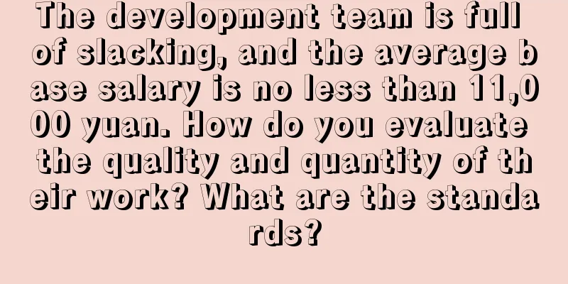 The development team is full of slacking, and the average base salary is no less than 11,000 yuan. How do you evaluate the quality and quantity of their work? What are the standards?
