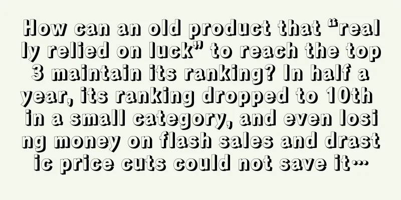 How can an old product that “really relied on luck” to reach the top 3 maintain its ranking? In half a year, its ranking dropped to 10th in a small category, and even losing money on flash sales and drastic price cuts could not save it…