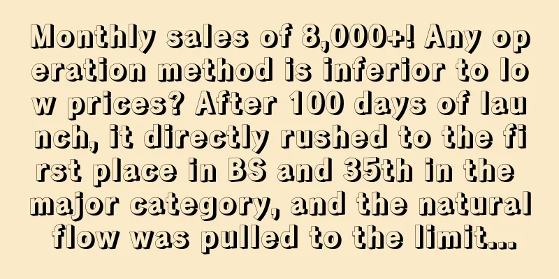 Monthly sales of 8,000+! Any operation method is inferior to low prices? After 100 days of launch, it directly rushed to the first place in BS and 35th in the major category, and the natural flow was pulled to the limit...