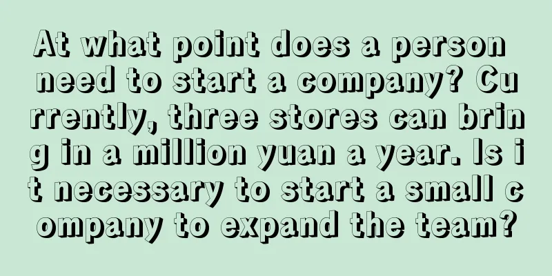 At what point does a person need to start a company? Currently, three stores can bring in a million yuan a year. Is it necessary to start a small company to expand the team?