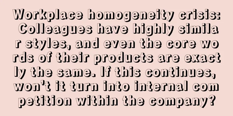 Workplace homogeneity crisis: Colleagues have highly similar styles, and even the core words of their products are exactly the same. If this continues, won’t it turn into internal competition within the company?