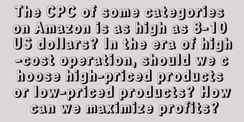 The CPC of some categories on Amazon is as high as 8-10 US dollars? In the era of high-cost operation, should we choose high-priced products or low-priced products? How can we maximize profits?