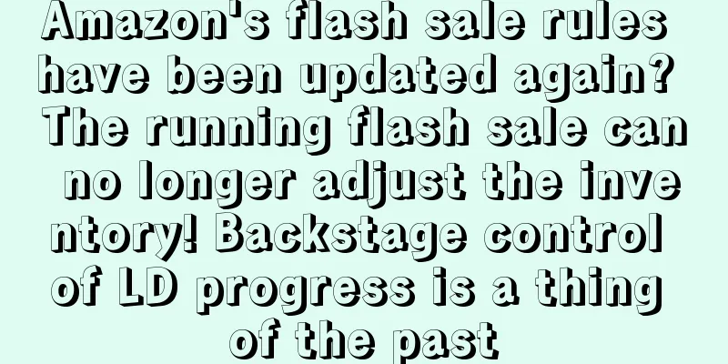 Amazon's flash sale rules have been updated again? The running flash sale can no longer adjust the inventory! Backstage control of LD progress is a thing of the past
