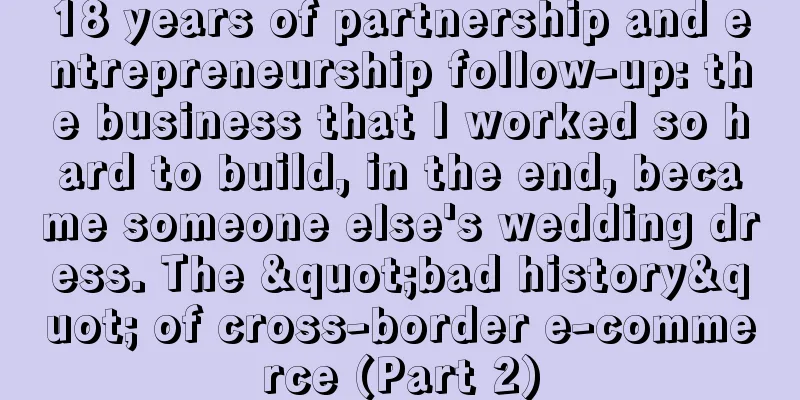 18 years of partnership and entrepreneurship follow-up: the business that I worked so hard to build, in the end, became someone else's wedding dress. The "bad history" of cross-border e-commerce (Part 2)