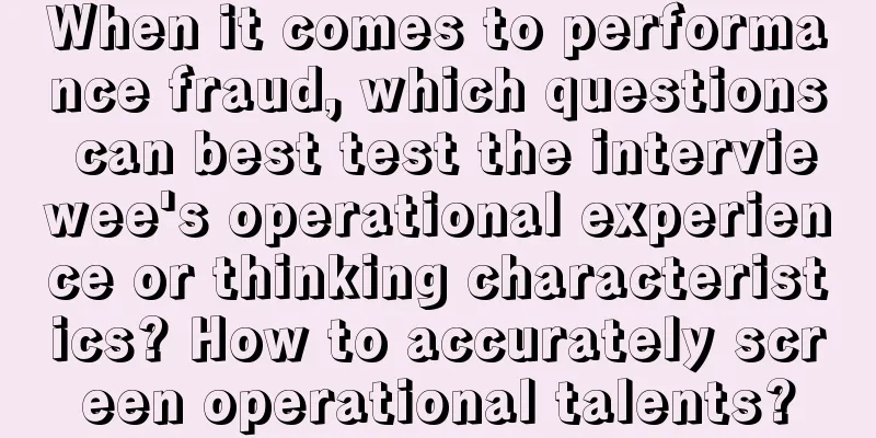 When it comes to performance fraud, which questions can best test the interviewee's operational experience or thinking characteristics? How to accurately screen operational talents?