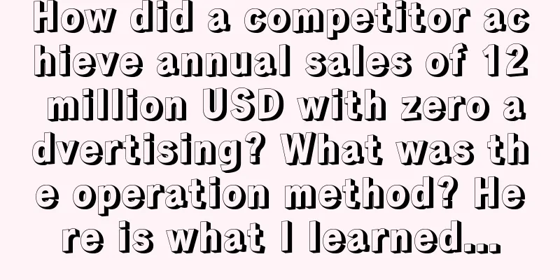 How did a competitor achieve annual sales of 12 million USD with zero advertising? What was the operation method? Here is what I learned...