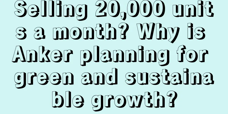 Selling 20,000 units a month? Why is Anker planning for green and sustainable growth?