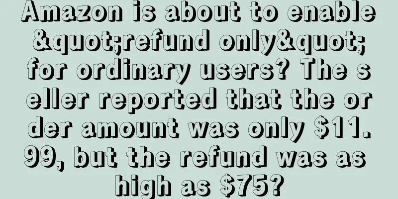 Amazon is about to enable "refund only" for ordinary users? The seller reported that the order amount was only $11.99, but the refund was as high as $75?