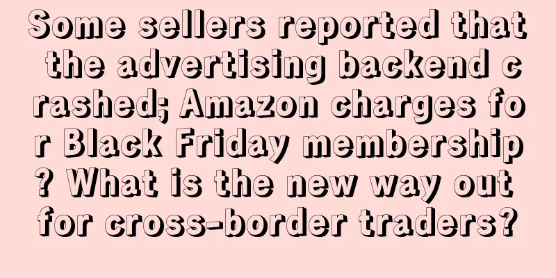 Some sellers reported that the advertising backend crashed; Amazon charges for Black Friday membership? What is the new way out for cross-border traders?