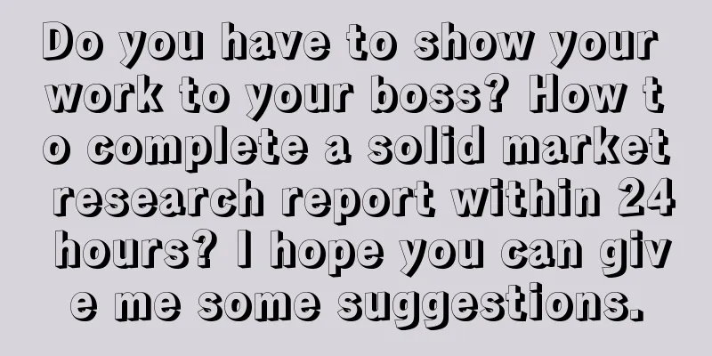 Do you have to show your work to your boss? How to complete a solid market research report within 24 hours? I hope you can give me some suggestions.