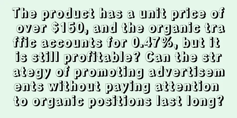 The product has a unit price of over $150, and the organic traffic accounts for 0.47%, but it is still profitable? Can the strategy of promoting advertisements without paying attention to organic positions last long?