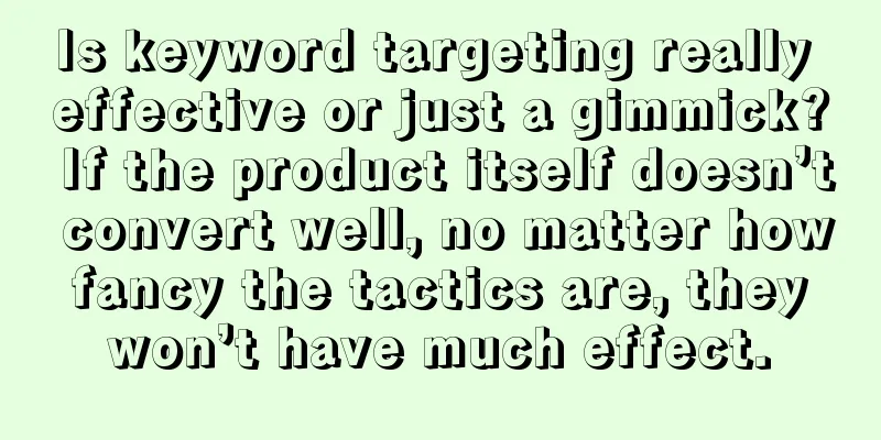 Is keyword targeting really effective or just a gimmick? If the product itself doesn’t convert well, no matter how fancy the tactics are, they won’t have much effect.