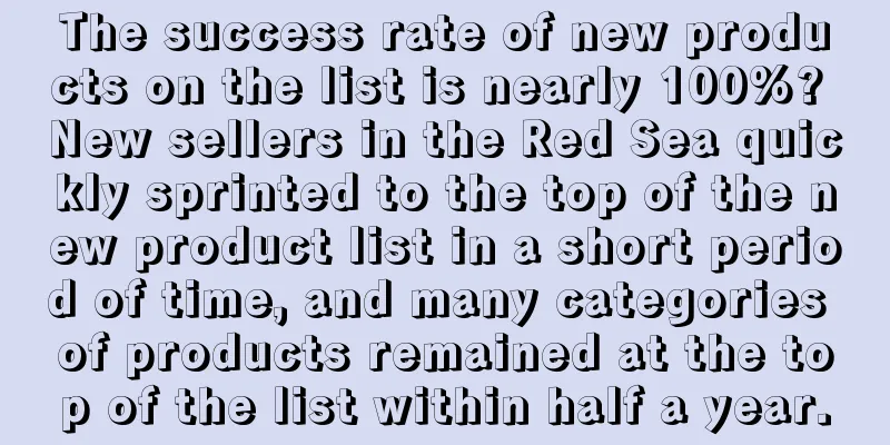 The success rate of new products on the list is nearly 100%? New sellers in the Red Sea quickly sprinted to the top of the new product list in a short period of time, and many categories of products remained at the top of the list within half a year.