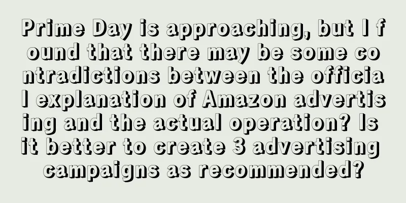 Prime Day is approaching, but I found that there may be some contradictions between the official explanation of Amazon advertising and the actual operation? Is it better to create 3 advertising campaigns as recommended?