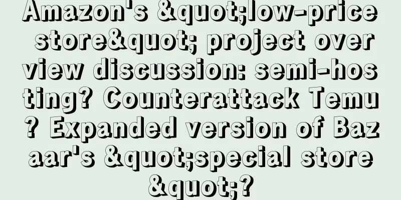 Amazon's "low-price store" project overview discussion: semi-hosting? Counterattack Temu? Expanded version of Bazaar's "special store"?