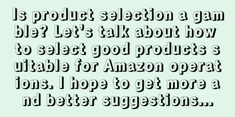 Is product selection a gamble? Let’s talk about how to select good products suitable for Amazon operations. I hope to get more and better suggestions...