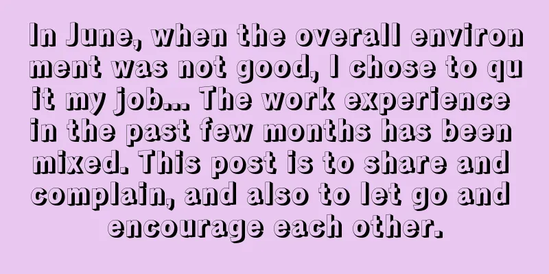 In June, when the overall environment was not good, I chose to quit my job... The work experience in the past few months has been mixed. This post is to share and complain, and also to let go and encourage each other.