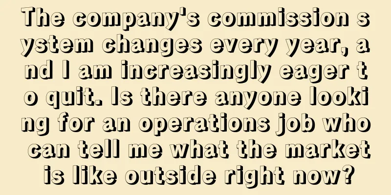 The company's commission system changes every year, and I am increasingly eager to quit. Is there anyone looking for an operations job who can tell me what the market is like outside right now?