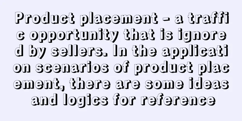 Product placement - a traffic opportunity that is ignored by sellers. In the application scenarios of product placement, there are some ideas and logics for reference