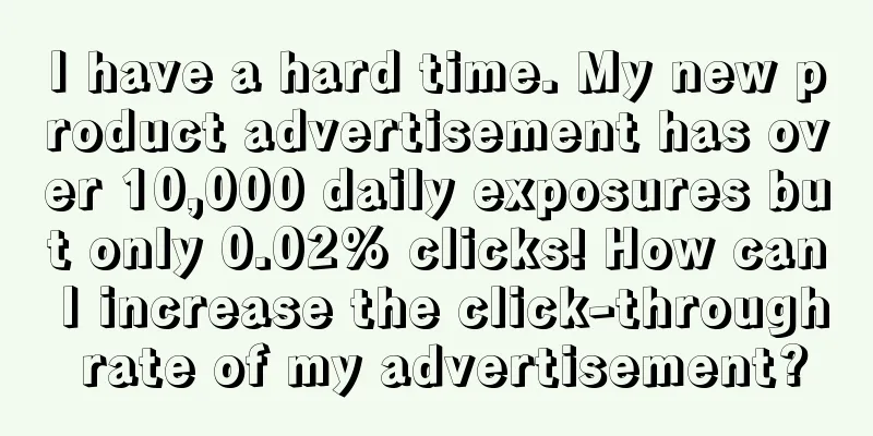 I have a hard time. My new product advertisement has over 10,000 daily exposures but only 0.02% clicks! How can I increase the click-through rate of my advertisement?