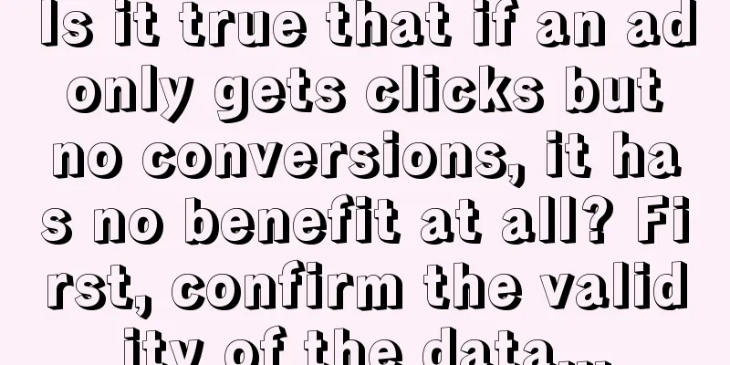 Is it true that if an ad only gets clicks but no conversions, it has no benefit at all? First, confirm the validity of the data...