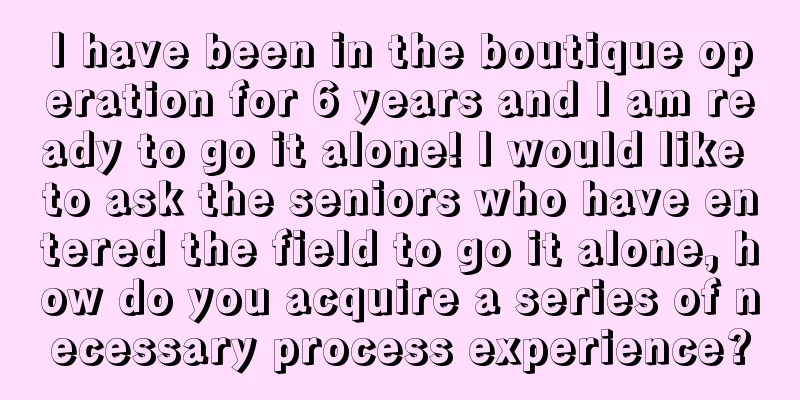 I have been in the boutique operation for 6 years and I am ready to go it alone! I would like to ask the seniors who have entered the field to go it alone, how do you acquire a series of necessary process experience?