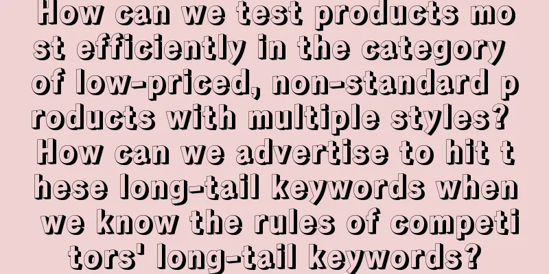 How can we test products most efficiently in the category of low-priced, non-standard products with multiple styles? How can we advertise to hit these long-tail keywords when we know the rules of competitors' long-tail keywords?