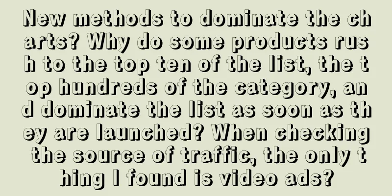 New methods to dominate the charts? Why do some products rush to the top ten of the list, the top hundreds of the category, and dominate the list as soon as they are launched? When checking the source of traffic, the only thing I found is video ads?