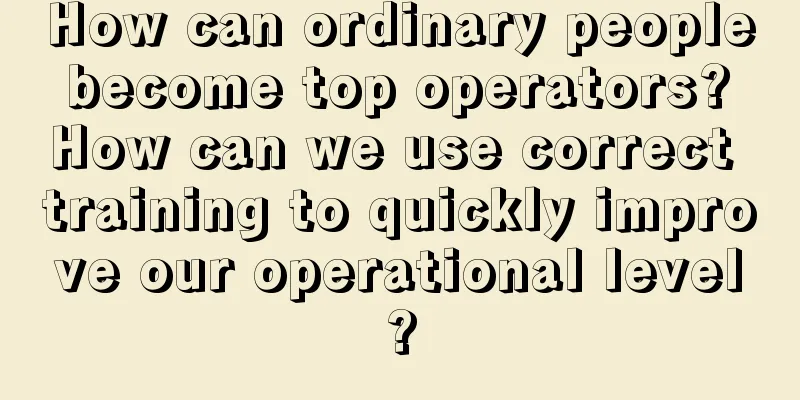 How can ordinary people become top operators? How can we use correct training to quickly improve our operational level?