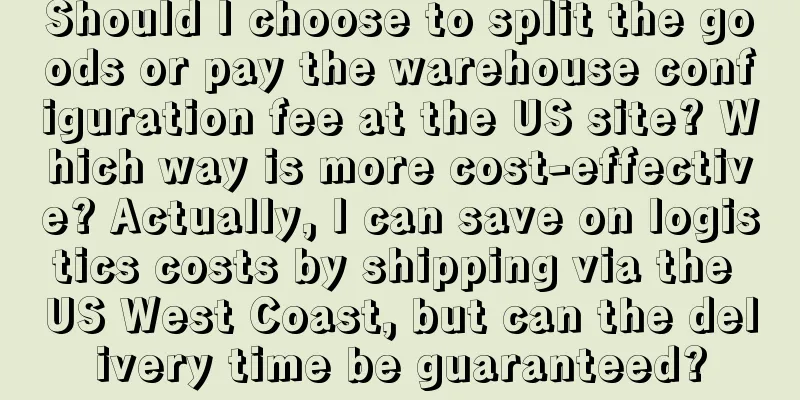 Should I choose to split the goods or pay the warehouse configuration fee at the US site? Which way is more cost-effective? Actually, I can save on logistics costs by shipping via the US West Coast, but can the delivery time be guaranteed?