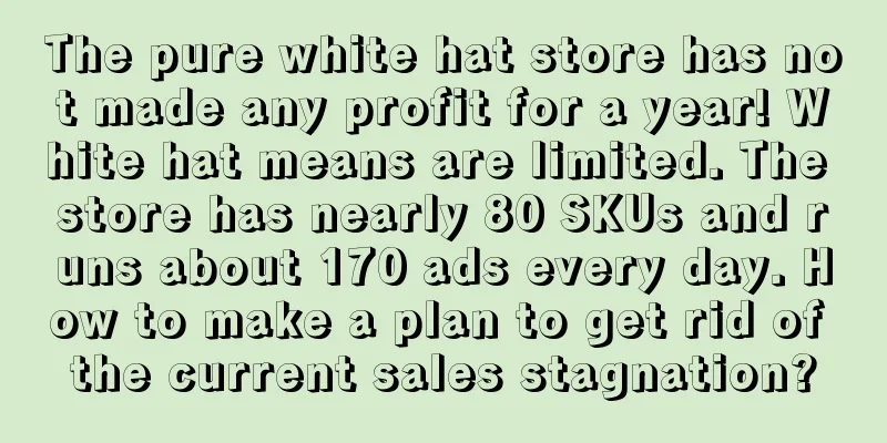 The pure white hat store has not made any profit for a year! White hat means are limited. The store has nearly 80 SKUs and runs about 170 ads every day. How to make a plan to get rid of the current sales stagnation?