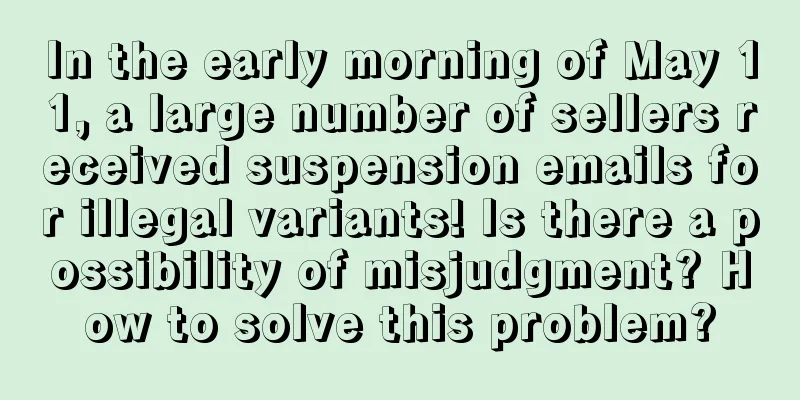 In the early morning of May 11, a large number of sellers received suspension emails for illegal variants! Is there a possibility of misjudgment? How to solve this problem?
