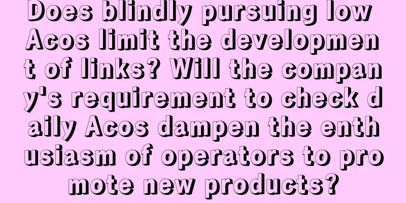 Does blindly pursuing low Acos limit the development of links? Will the company's requirement to check daily Acos dampen the enthusiasm of operators to promote new products?
