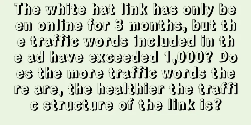 The white hat link has only been online for 3 months, but the traffic words included in the ad have exceeded 1,000? Does the more traffic words there are, the healthier the traffic structure of the link is?