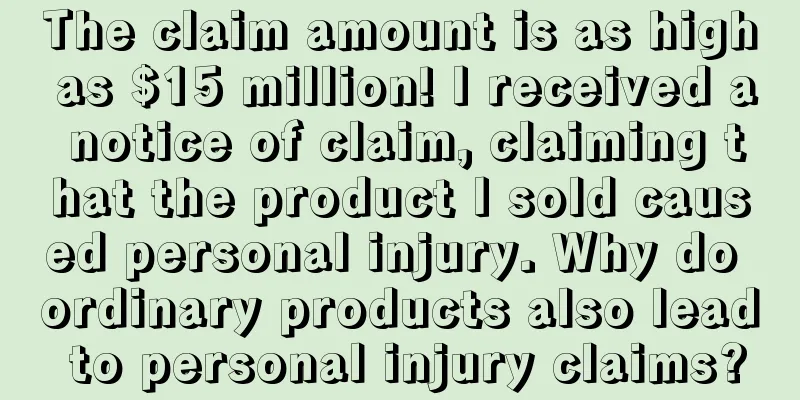 The claim amount is as high as $15 million! I received a notice of claim, claiming that the product I sold caused personal injury. Why do ordinary products also lead to personal injury claims?