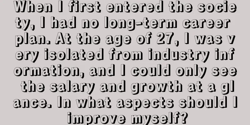 When I first entered the society, I had no long-term career plan. At the age of 27, I was very isolated from industry information, and I could only see the salary and growth at a glance. In what aspects should I improve myself?