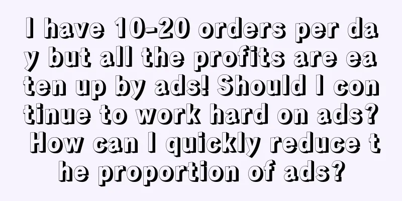 I have 10-20 orders per day but all the profits are eaten up by ads! Should I continue to work hard on ads? How can I quickly reduce the proportion of ads?