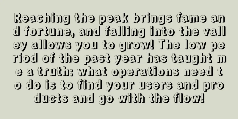 Reaching the peak brings fame and fortune, and falling into the valley allows you to grow! The low period of the past year has taught me a truth: what operations need to do is to find your users and products and go with the flow!
