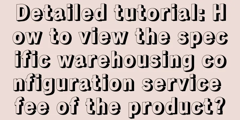 Detailed tutorial: How to view the specific warehousing configuration service fee of the product?