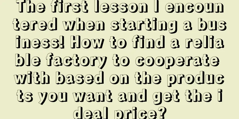 The first lesson I encountered when starting a business! How to find a reliable factory to cooperate with based on the products you want and get the ideal price?