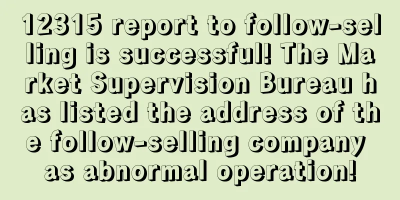 12315 report to follow-selling is successful! The Market Supervision Bureau has listed the address of the follow-selling company as abnormal operation!