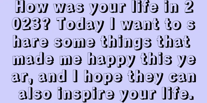 How was your life in 2023? Today I want to share some things that made me happy this year, and I hope they can also inspire your life.
