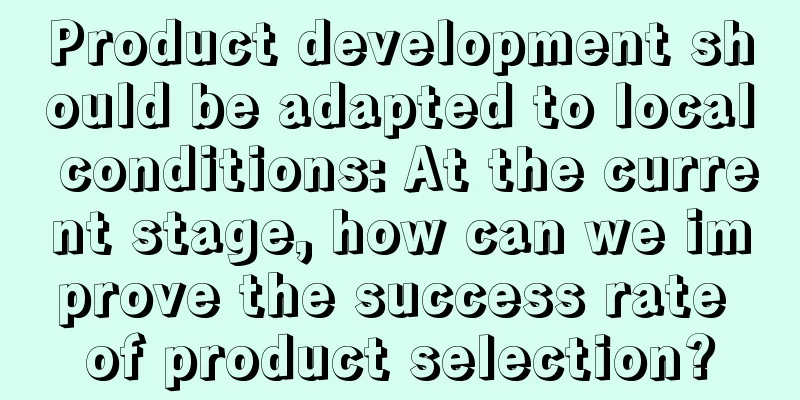 Product development should be adapted to local conditions: At the current stage, how can we improve the success rate of product selection?