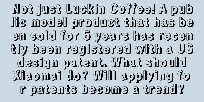Not just Luckin Coffee! A public model product that has been sold for 5 years has recently been registered with a US design patent. What should Xiaomai do? Will applying for patents become a trend?