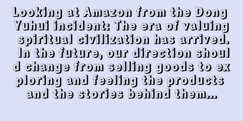 Looking at Amazon from the Dong Yuhui incident: The era of valuing spiritual civilization has arrived. In the future, our direction should change from selling goods to exploring and feeling the products and the stories behind them...